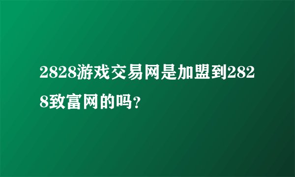 2828游戏交易网是加盟到2828致富网的吗？