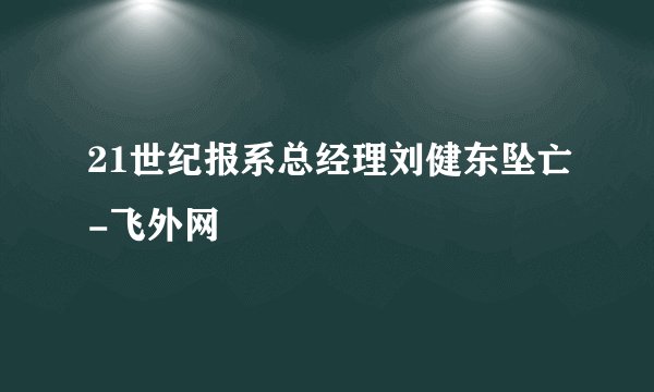 21世纪报系总经理刘健东坠亡-飞外网