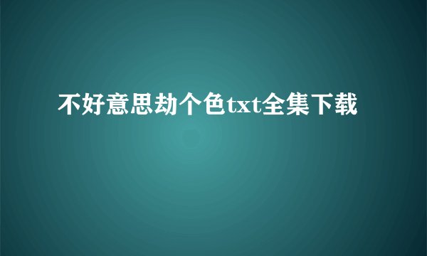 不好意思劫个色txt全集下载