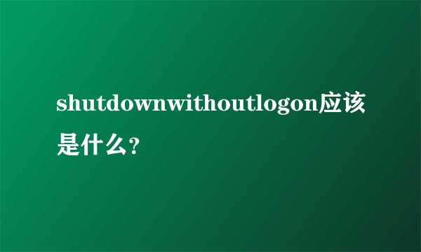 shutdownwithoutlogon应该是什么？