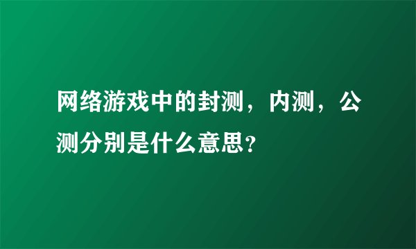 网络游戏中的封测，内测，公测分别是什么意思？