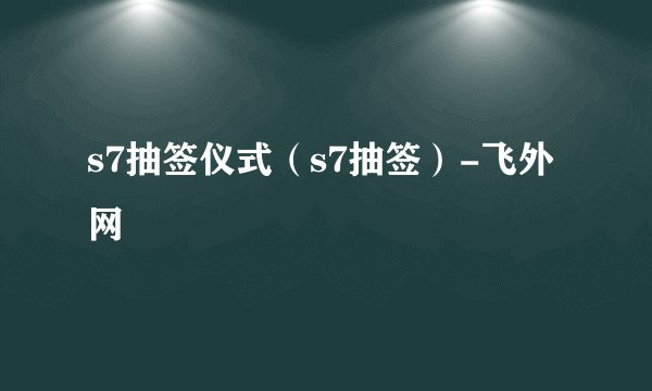 s7抽签仪式（s7抽签）-飞外网