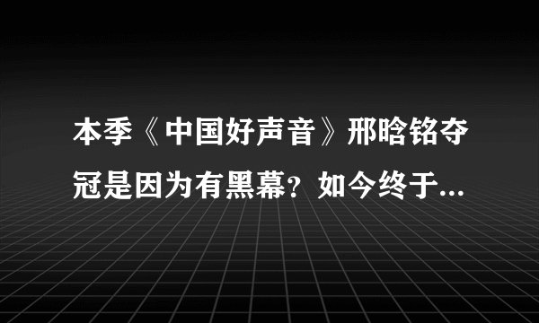 本季《中国好声音》邢晗铭夺冠是因为有黑幕？如今终于真相大白了！