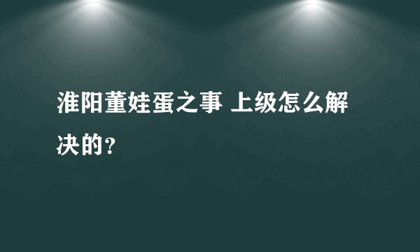 淮阳董娃蛋之事 上级怎么解决的？