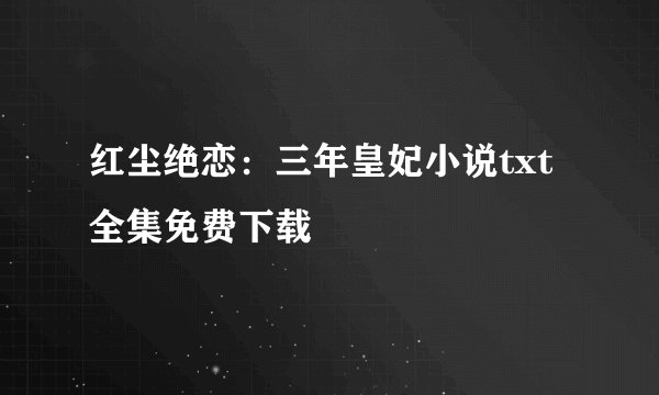 红尘绝恋：三年皇妃小说txt全集免费下载