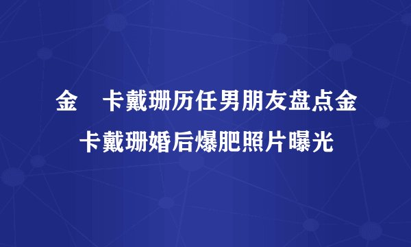 金・卡戴珊历任男朋友盘点金・卡戴珊婚后爆肥照片曝光