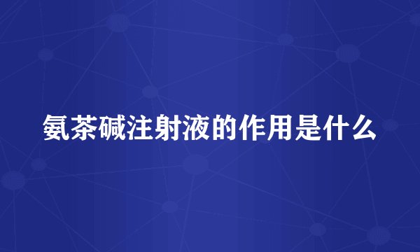氨茶碱注射液的作用是什么