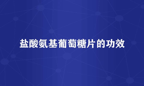 盐酸氨基葡萄糖片的功效