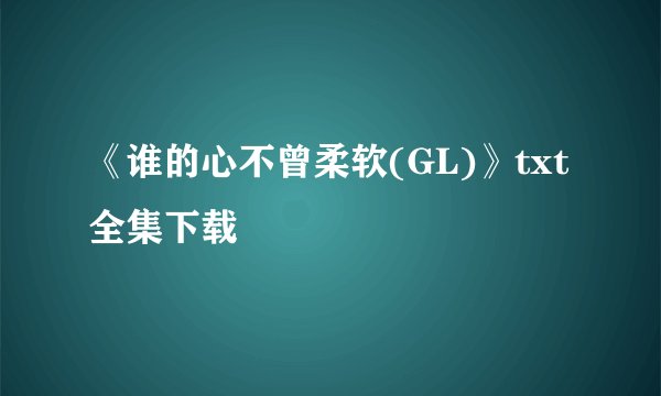 《谁的心不曾柔软(GL)》txt全集下载