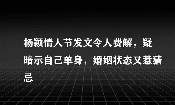 杨颖情人节发文令人费解，疑暗示自己单身，婚姻状态又惹猜忌
