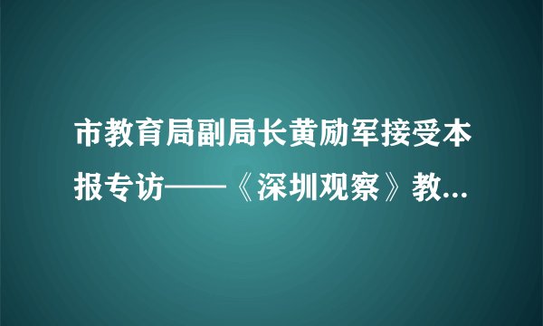 市教育局副局长黄励军接受本报专访——《深圳观察》教育报道很权威_飞外网