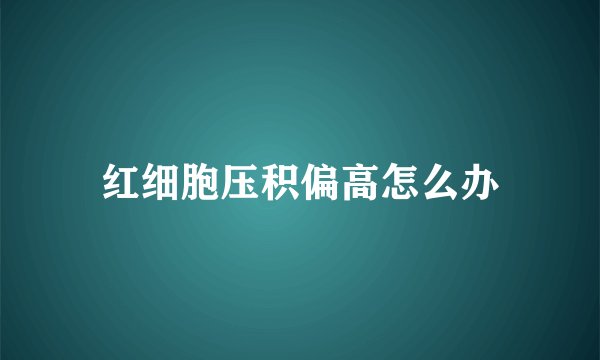 红细胞压积偏高怎么办
