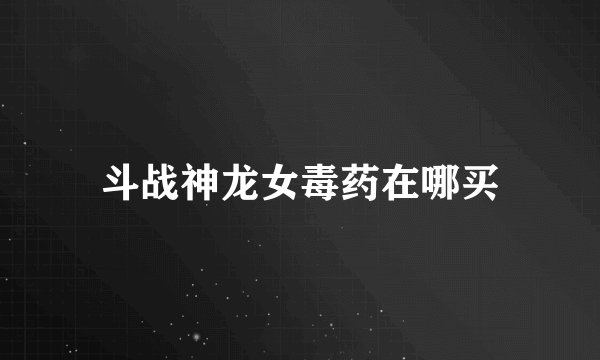 斗战神龙女毒药在哪买