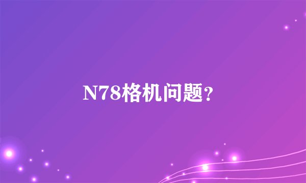 N78格机问题？