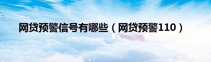 网贷预警信号有哪些（网贷预警110）