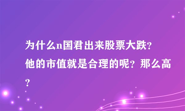 为什么n国君出来股票大跌？他的市值就是合理的呢？那么高？