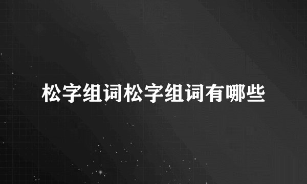 松字组词松字组词有哪些