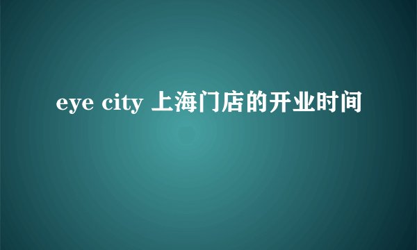 eye city 上海门店的开业时间