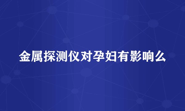 金属探测仪对孕妇有影响么
