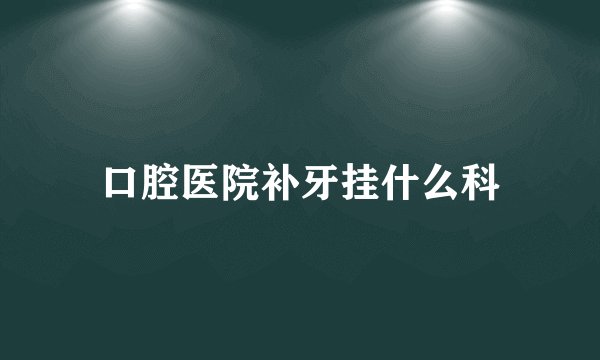 口腔医院补牙挂什么科