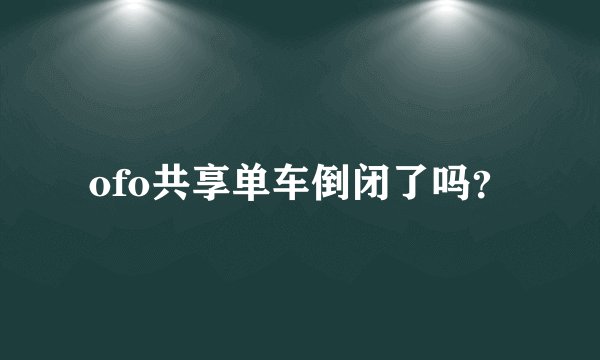 ofo共享单车倒闭了吗？