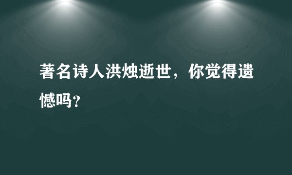著名诗人洪烛逝世，你觉得遗憾吗？