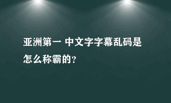 亚洲第一 中文字字幕乱码是怎么称霸的？