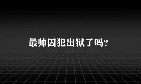 最帅囚犯出狱了吗？