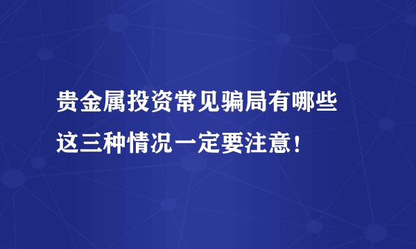 贵金属投资常见骗局有哪些 这三种情况一定要注意！
