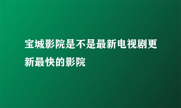 宝城影院是不是最新电视剧更新最快的影院