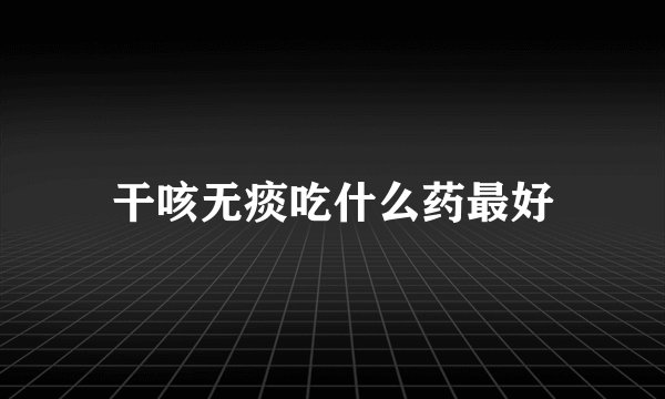 干咳无痰吃什么药最好