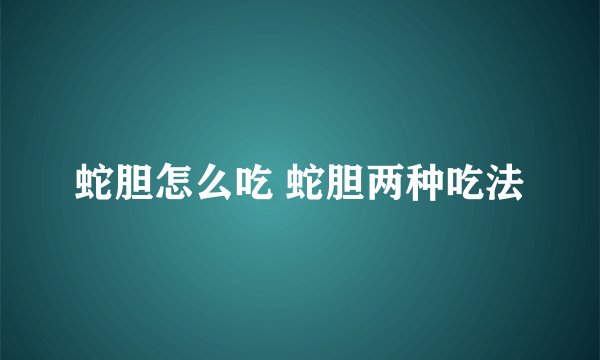 蛇胆怎么吃 蛇胆两种吃法