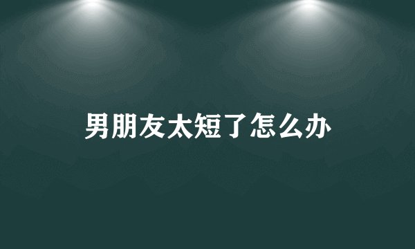 男朋友太短了怎么办