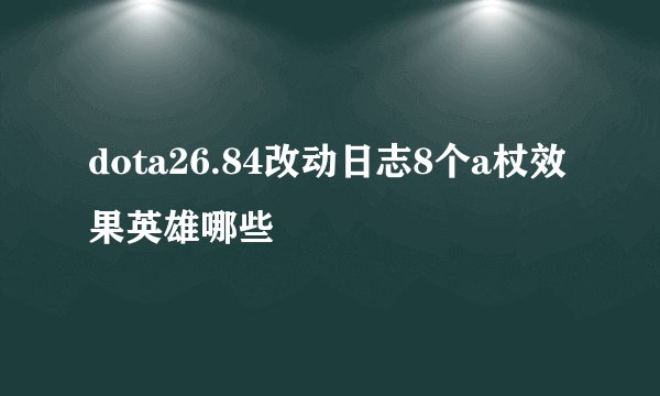 dota26.84改动日志8个a杖效果英雄哪些