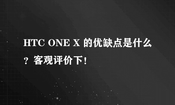 HTC ONE X 的优缺点是什么？客观评价下！