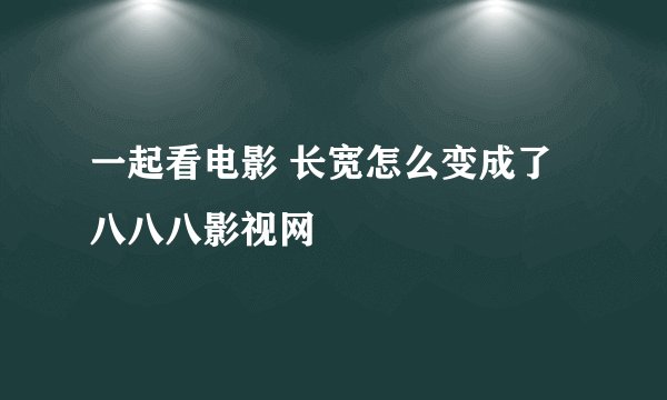 一起看电影 长宽怎么变成了八八八影视网