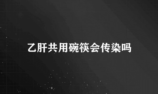 乙肝共用碗筷会传染吗
