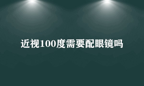近视100度需要配眼镜吗