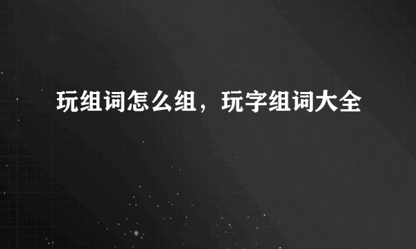 玩组词怎么组,玩字组词大全