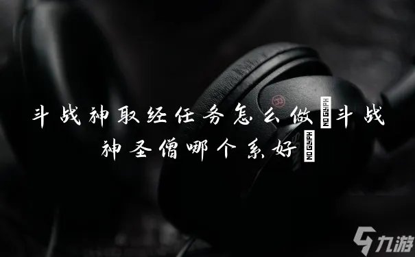 斗战神取经任务怎么做 斗战神圣僧哪个系好