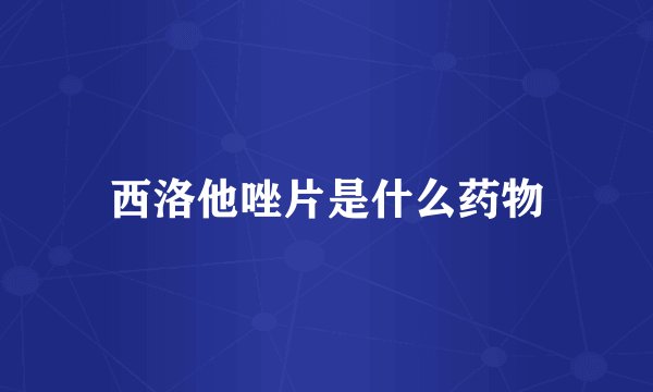 西洛他唑片是什么药物