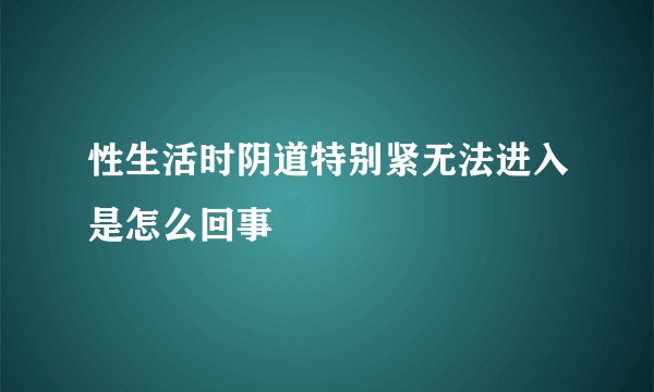 性生活时阴道特别紧无法进入是怎么回事