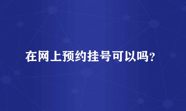 在网上预约挂号可以吗？