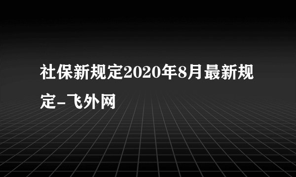 社保新规定2020年8月最新规定-飞外网