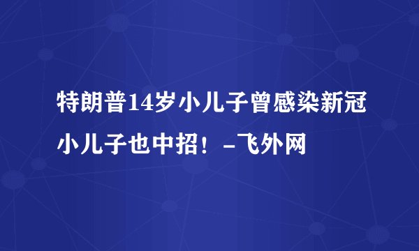 特朗普14岁小儿子曾感染新冠小儿子也中招！-飞外网