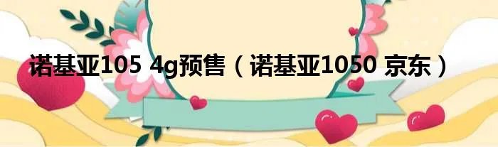 诺基亚105 4g预售（诺基亚1050 京东）