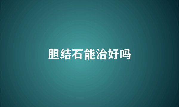 胆结石能治好吗