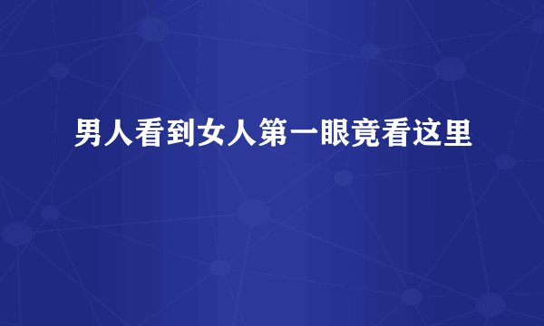 男人看到女人第一眼竟看这里