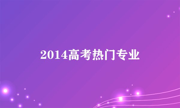 2014高考热门专业