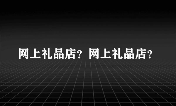 网上礼品店？网上礼品店？